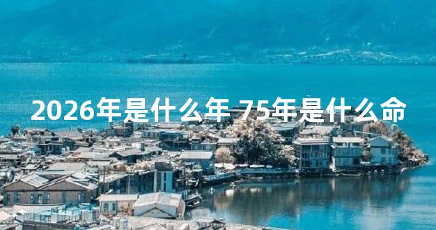 2026年是什么年 75年是什么命